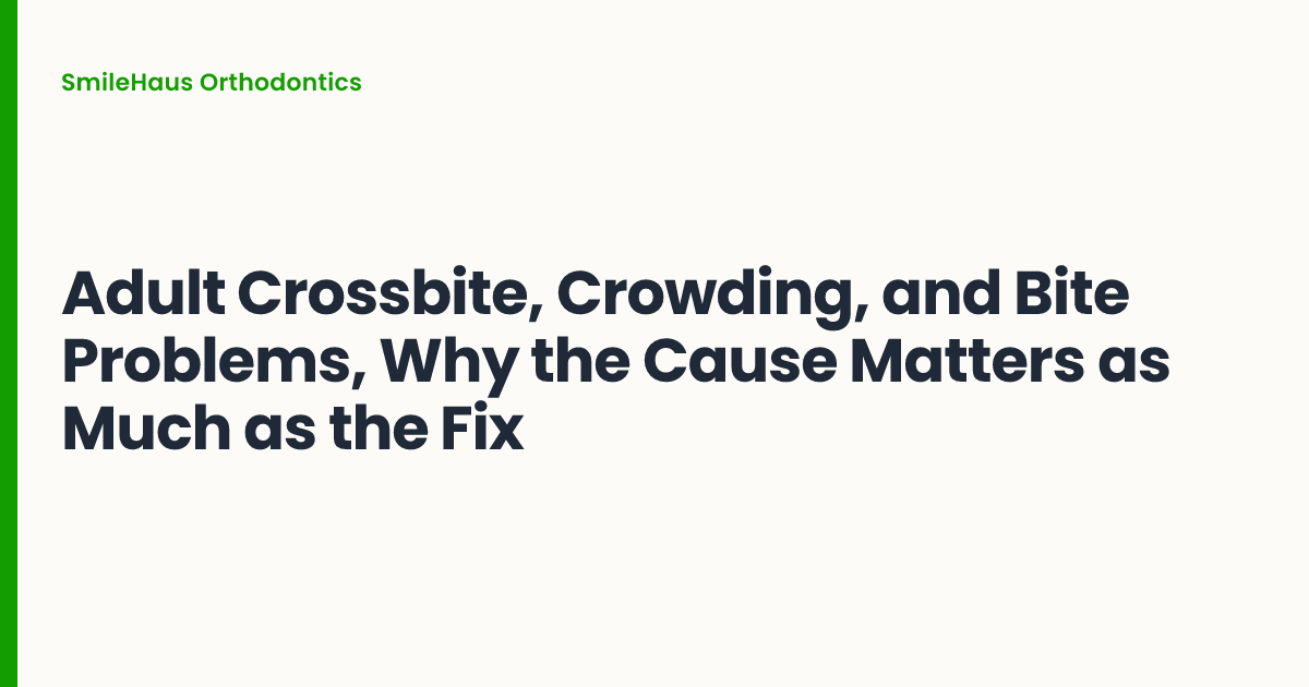 Adult Crossbite, Crowding, and Bite Problems, Why the Cause Matters as Much as the Fix